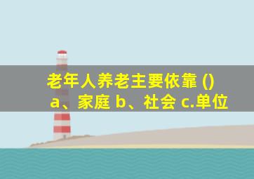 老年人养老主要依靠 () a、家庭 b、社会 c.单位